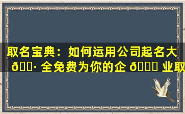 取名宝典：如何运用公司起名大 🌷 全免费为你的企 🐝 业取一个好名字